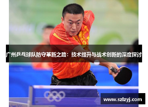广州乒乓球队防守革新之路：技术提升与战术创新的深度探讨
