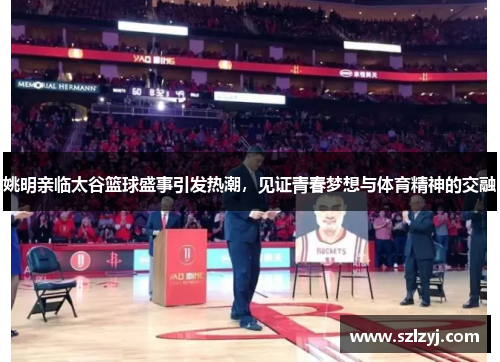 姚明亲临太谷篮球盛事引发热潮，见证青春梦想与体育精神的交融