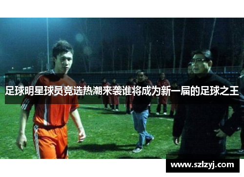 足球明星球员竞选热潮来袭谁将成为新一届的足球之王