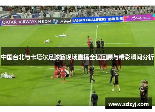 中国台北与卡塔尔足球赛现场直播全程回顾与精彩瞬间分析
