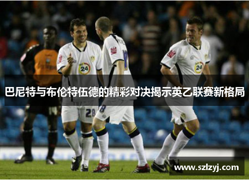 巴尼特与布伦特伍德的精彩对决揭示英乙联赛新格局
