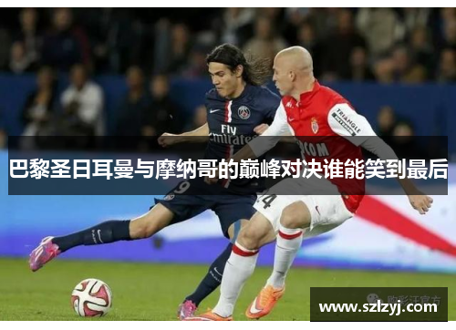 巴黎圣日耳曼与摩纳哥的巅峰对决谁能笑到最后